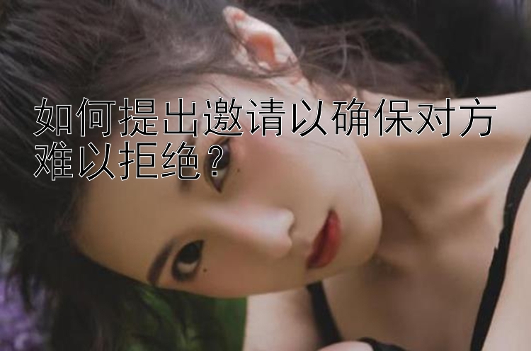 如何提出邀请以确保对方难以拒绝？