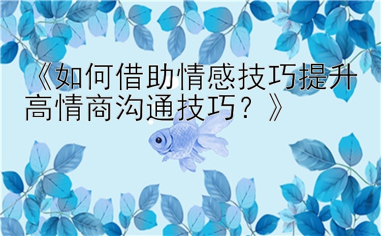 《如何借助情感技巧提升高情商沟通技巧？》