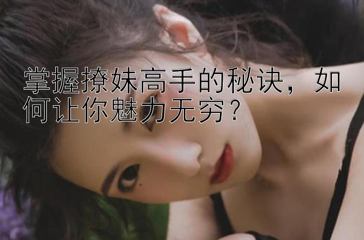 掌握撩妹高手的秘诀，如何让你魅力无穷？