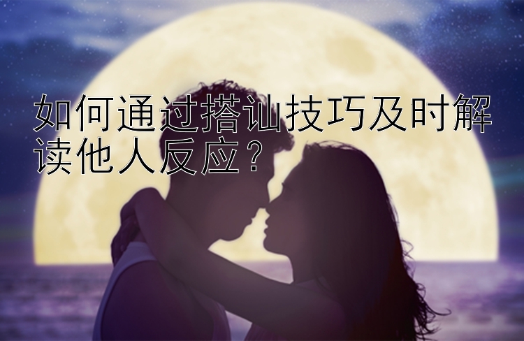 如何通过搭讪技巧及时解读他人反应？