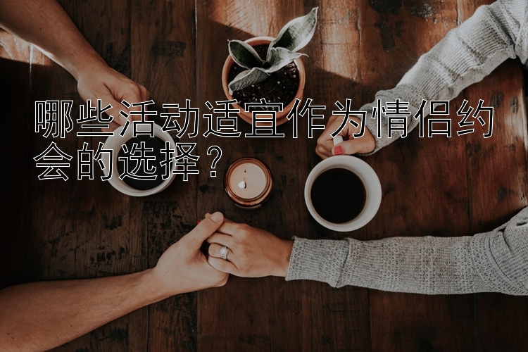 哪些活动适宜作为情侣约会的选择？