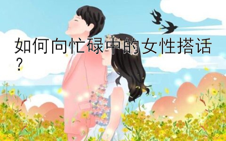 如何向忙碌中的女性搭话？