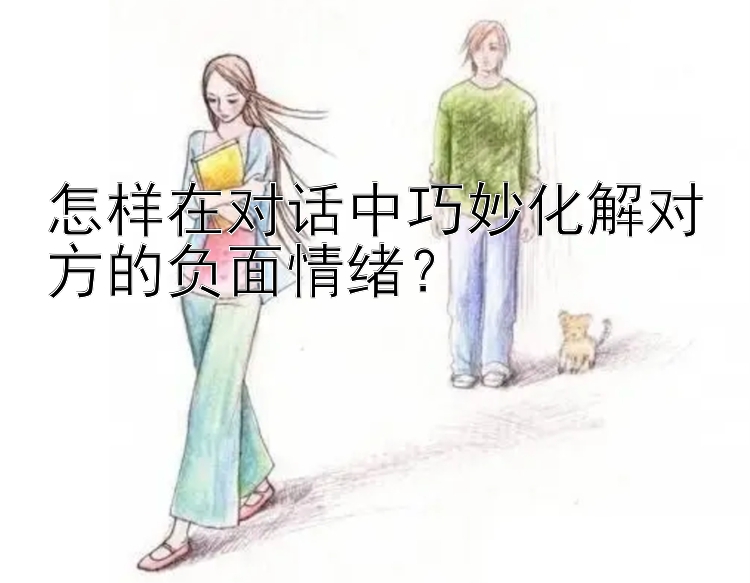 怎样在对话中巧妙化解对方的负面情绪？