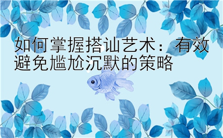 如何掌握搭讪艺术：有效避免尴尬沉默的策略