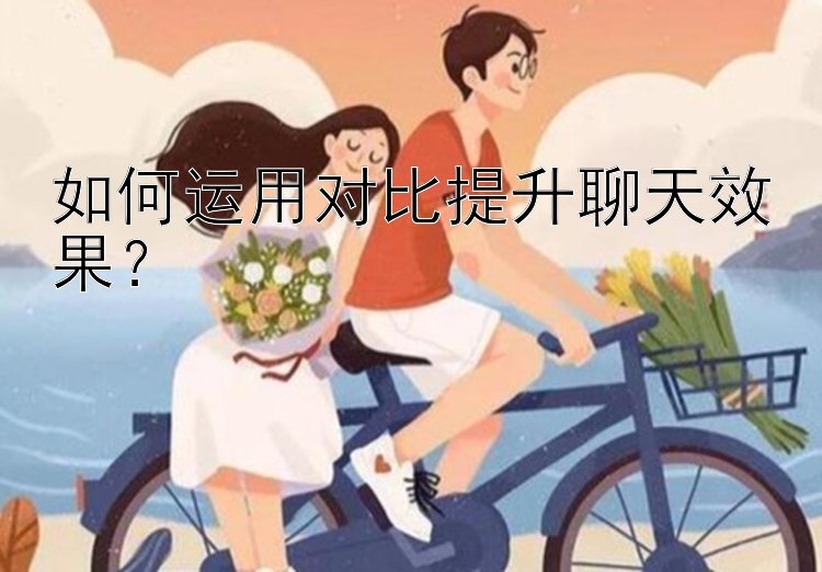 如何运用对比提升聊天效果？