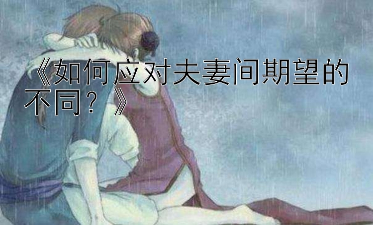 《如何应对夫妻间期望的不同？》