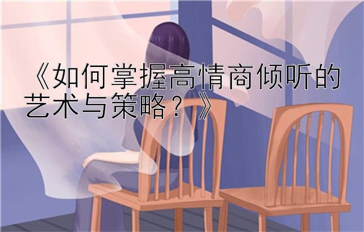 《如何掌握高情商倾听的艺术与策略？》