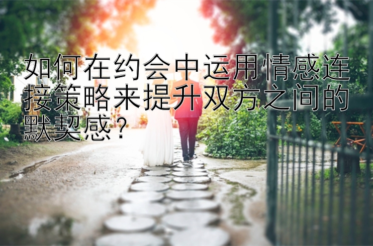 如何在约会中运用情感连接策略来提升双方之间的默契感？