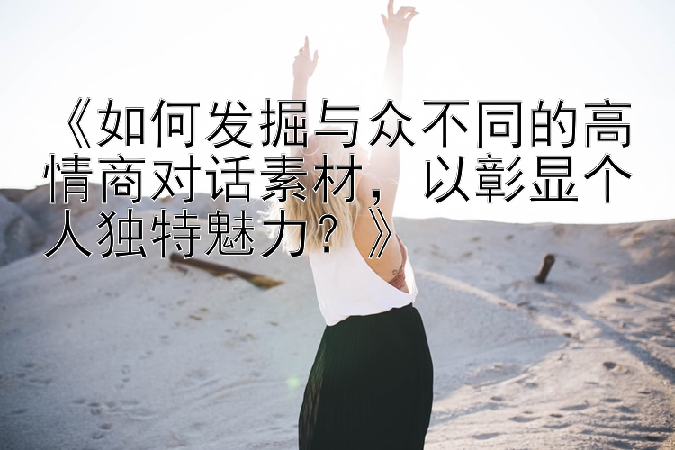 《如何发掘与众不同的高情商对话素材，以彰显个人独特魅力？》