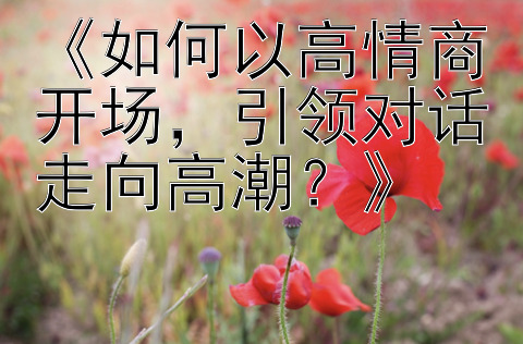 《如何以高情商开场，引领对话走向高潮？》