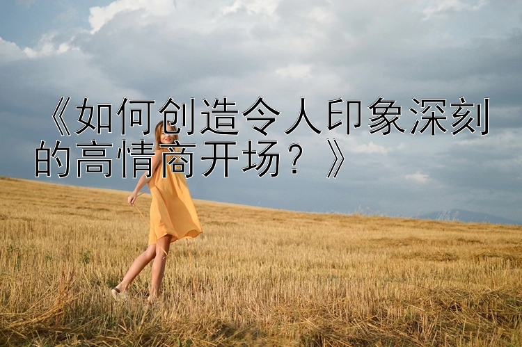 《如何创造令人印象深刻的高情商开场？》