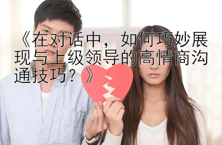 《在对话中，如何巧妙展现与上级领导的高情商沟通技巧？》