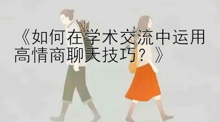 《如何在学术交流中运用高情商聊天技巧？》