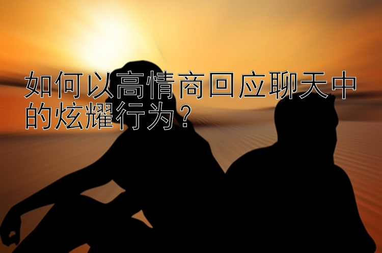 如何以高情商回应聊天中的炫耀行为？