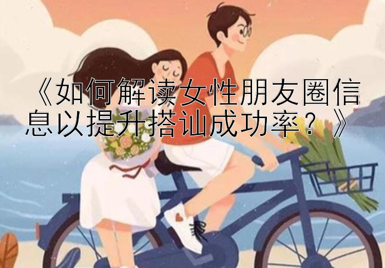 《如何解读女性朋友圈信息以提升搭讪成功率？》