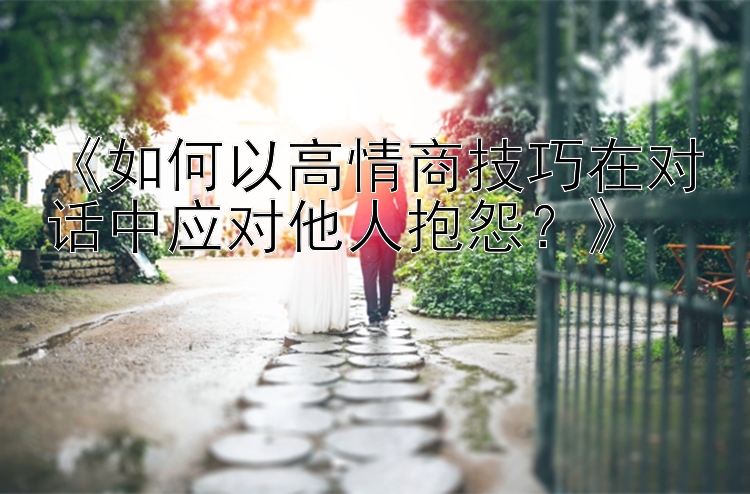 《如何以高情商技巧在对话中应对他人抱怨？》