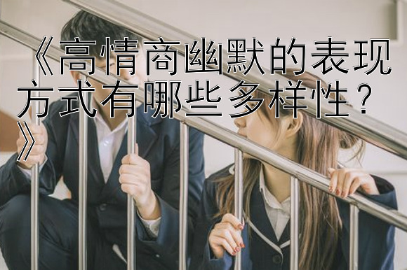 《高情商幽默的表现方式有哪些多样性？》