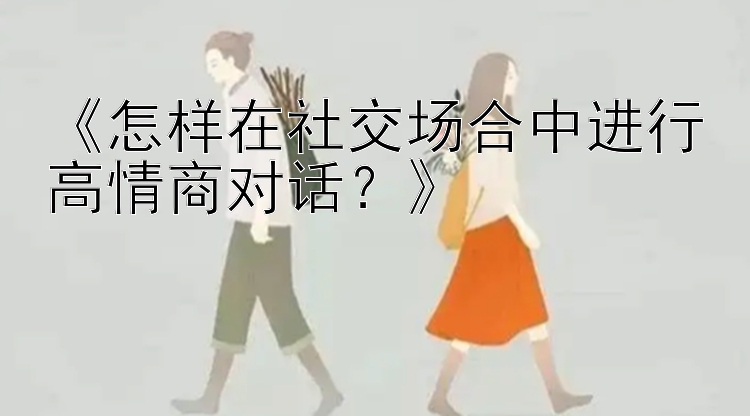 《怎样在社交场合中进行高情商对话？》