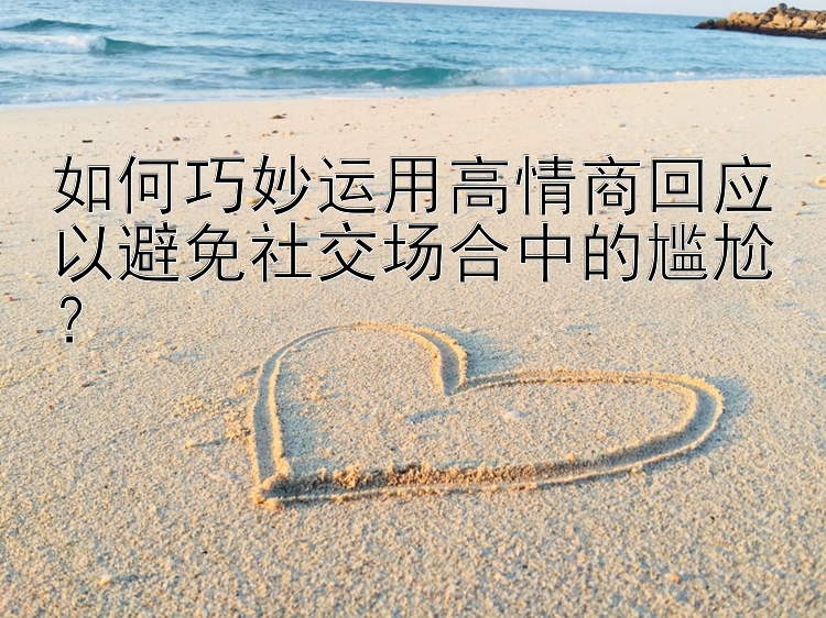 如何巧妙运用高情商回应以避免社交场合中的尴尬？