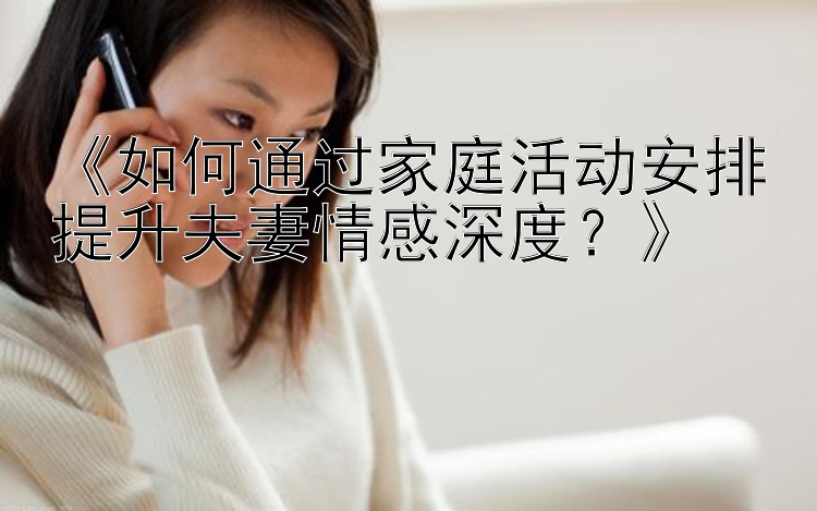 《如何通过家庭活动安排提升夫妻情感深度？》