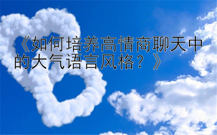 《如何培养高情商聊天中的大气语言风格？》