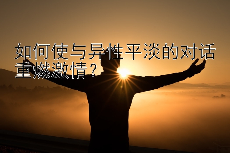 如何使与异性平淡的对话重燃激情？