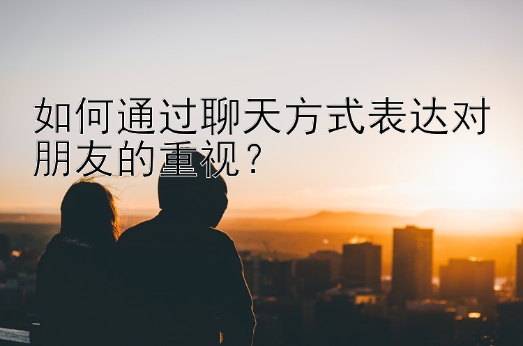 如何通过聊天方式表达对朋友的重视？