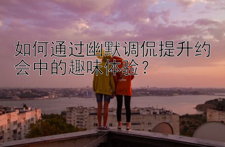 如何通过幽默调侃提升约会中的趣味体验？