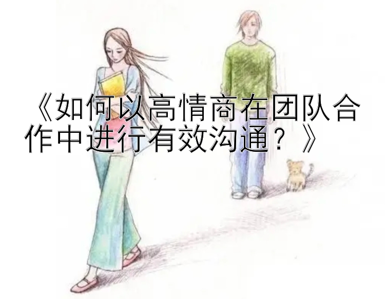 《如何以高情商在团队合作中进行有效沟通？》