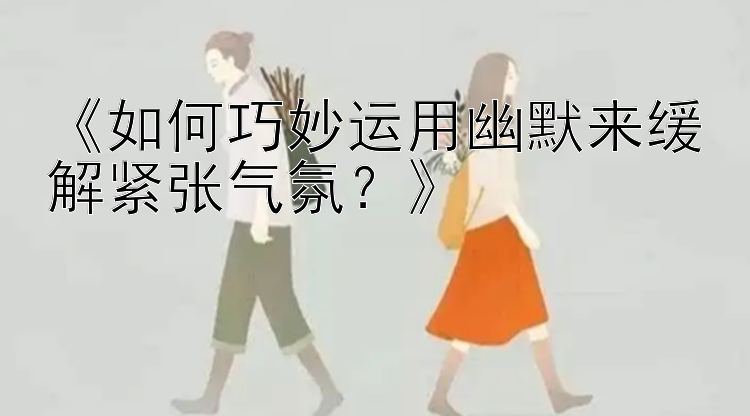 《如何巧妙运用幽默来缓解紧张气氛？》