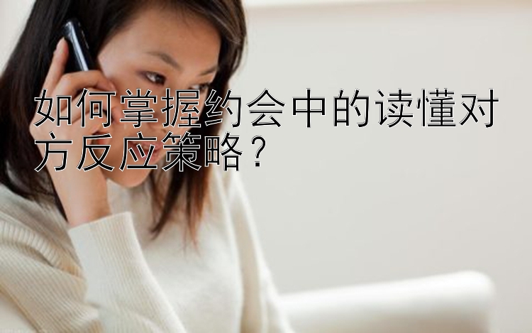 如何掌握约会中的读懂对方反应策略？