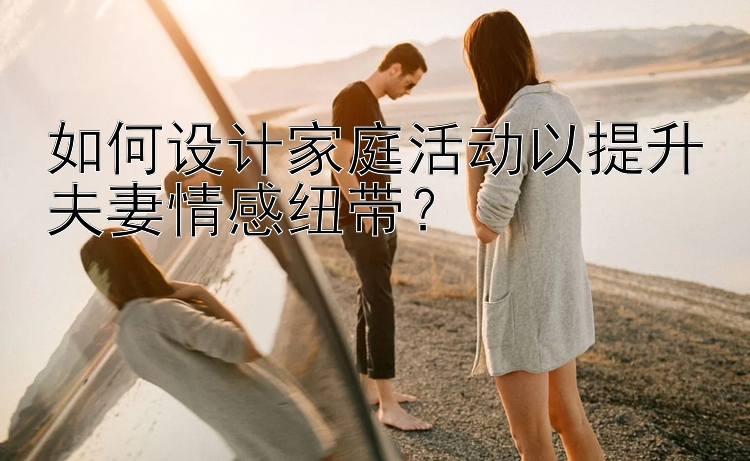 如何设计家庭活动以提升夫妻情感纽带？