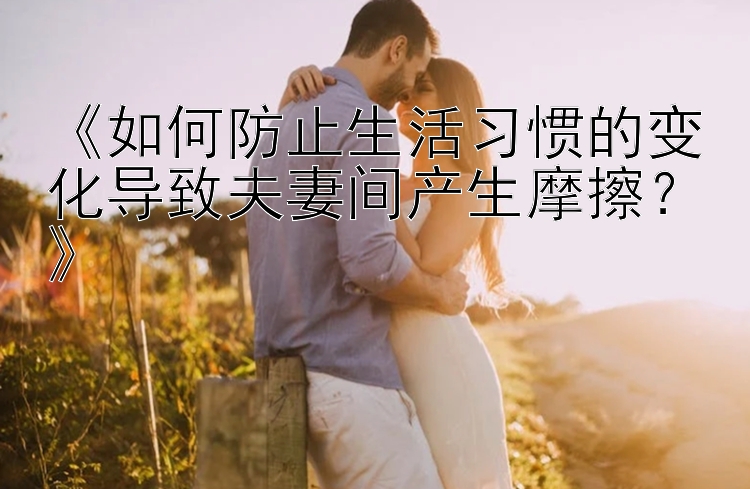 《如何防止生活习惯的变化导致夫妻间产生摩擦？》