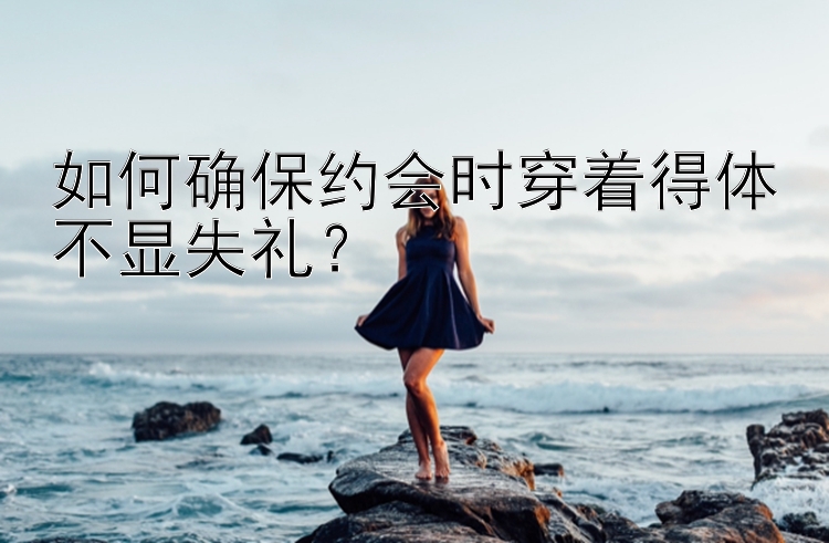 如何确保约会时穿着得体不显失礼？