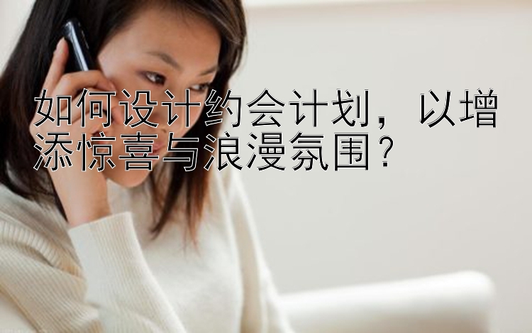 如何设计约会计划，以增添惊喜与浪漫氛围？