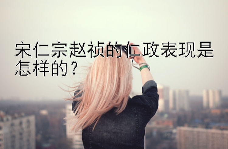 宋仁宗赵祯的仁政表现是怎样的？