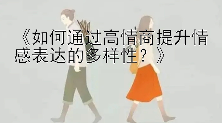 《如何通过高情商提升情感表达的多样性？》