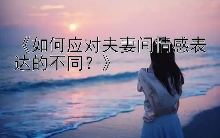 《如何应对夫妻间情感表达的不同？》