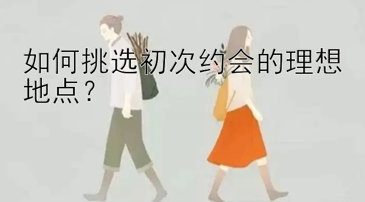 如何挑选初次约会的理想地点？