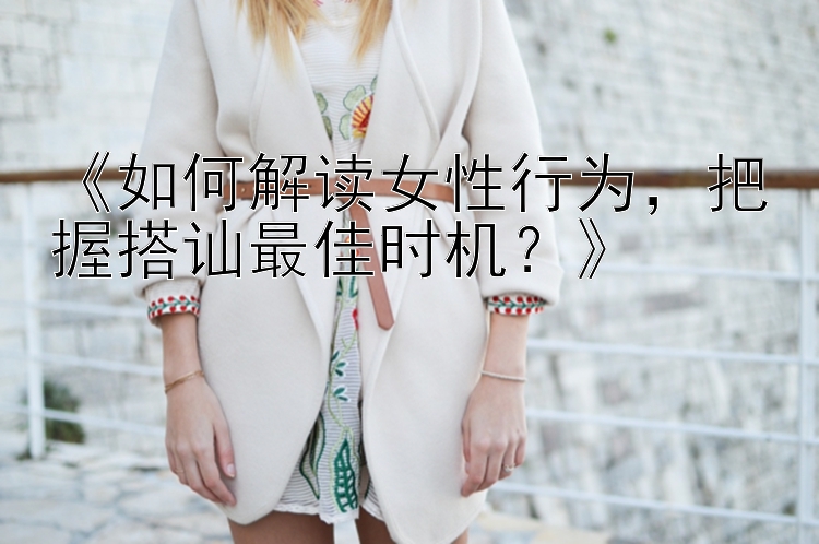 《如何解读女性行为，把握搭讪最佳时机？》