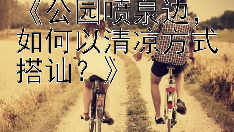 《公园喷泉边，如何以清凉方式搭讪？》