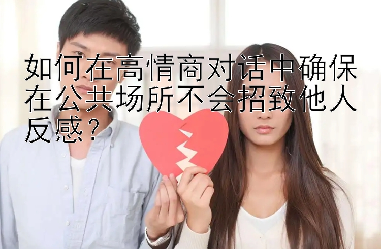 如何在高情商对话中确保在公共场所不会招致他人反感？