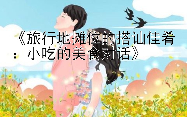 《旅行地摊位的搭讪佳肴：小吃的美食对话》