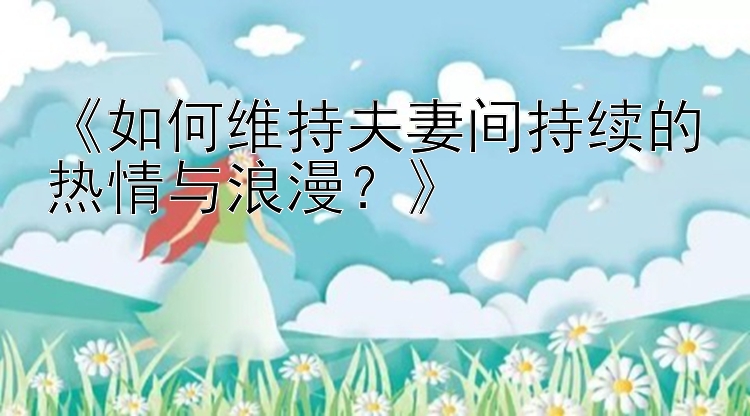 《如何维持夫妻间持续的热情与浪漫？》