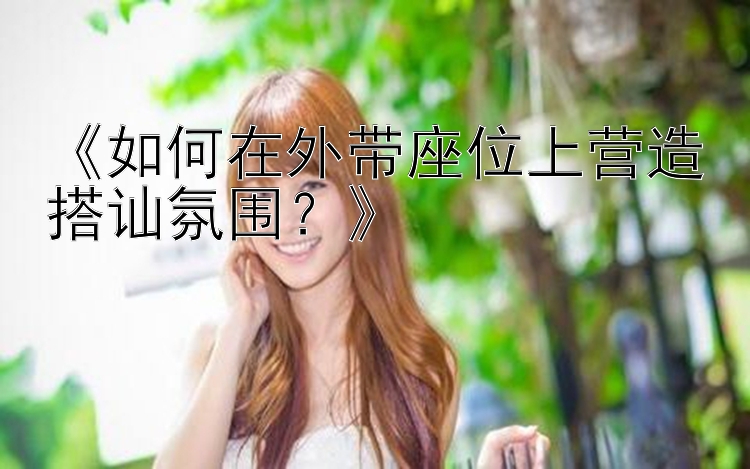 《如何在外带座位上营造搭讪氛围？》