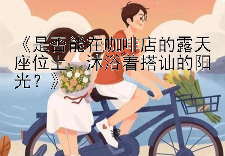 《是否能在咖啡店的露天座位上，沐浴着搭讪的阳光？》