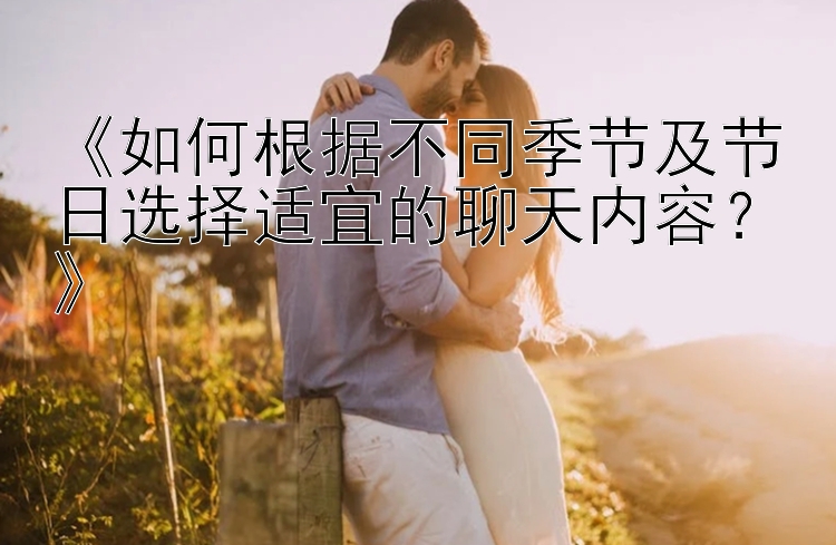 《如何根据不同季节及节日选择适宜的聊天内容？》