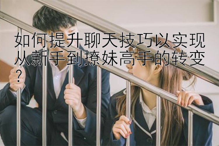 如何提升聊天技巧以实现从新手到撩妹高手的转变？