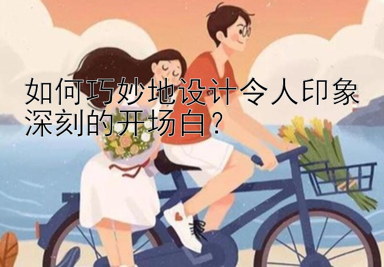 如何巧妙地设计令人印象深刻的开场白？