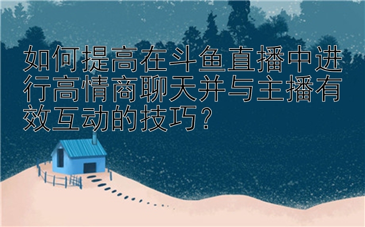 如何提高在斗鱼直播中进行高情商聊天并与主播有效互动的技巧？